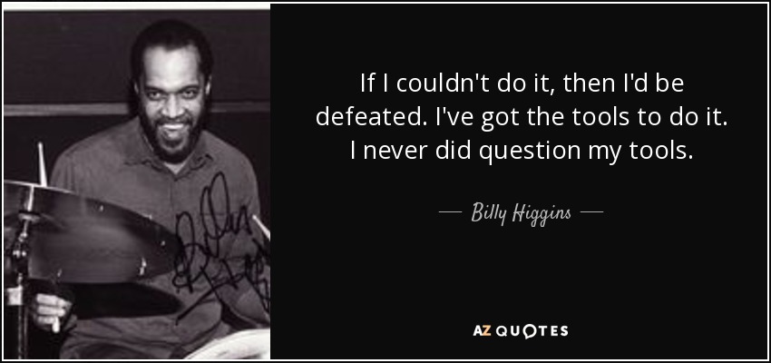 If I couldn't do it, then I'd be defeated. I've got the tools to do it. I never did question my tools. - Billy Higgins