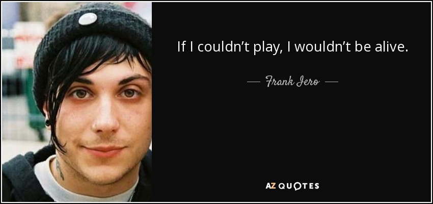 If I couldn’t play, I wouldn’t be alive. - Frank Iero