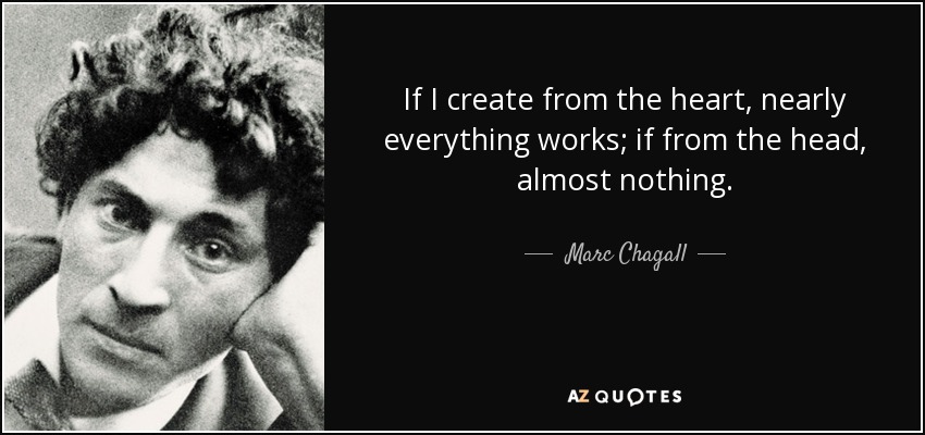 If I create from the heart, nearly everything works; if from the head, almost nothing. - Marc Chagall
