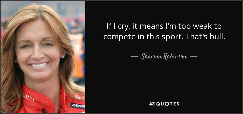 If I cry, it means I'm too weak to compete in this sport. That's bull. - Shawna Robinson