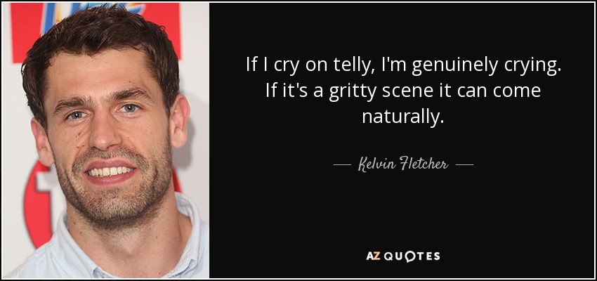 If I cry on telly, I'm genuinely crying. If it's a gritty scene it can come naturally. - Kelvin Fletcher