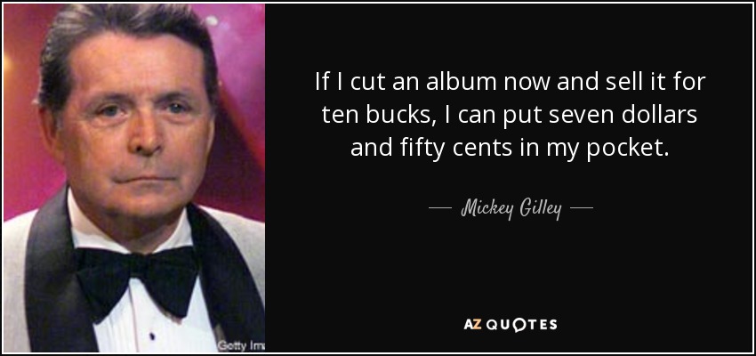 If I cut an album now and sell it for ten bucks, I can put seven dollars and fifty cents in my pocket. - Mickey Gilley