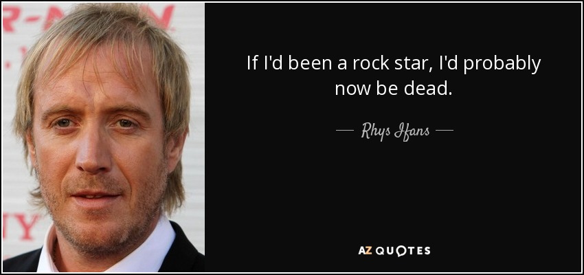 If I'd been a rock star, I'd probably now be dead. - Rhys Ifans