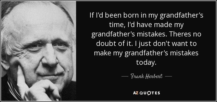 If I'd been born in my grandfather's time, I'd have made my grandfather's mistakes. Theres no doubt of it. I just don't want to make my grandfather's mistakes today. - Frank Herbert