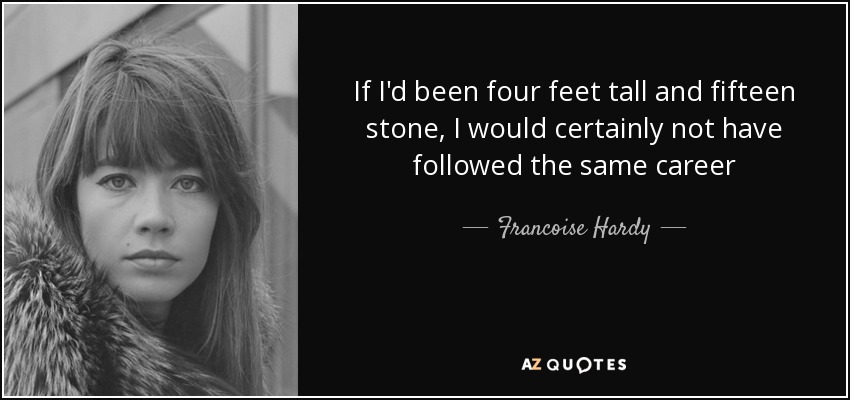 If I'd been four feet tall and fifteen stone, I would certainly not have followed the same career - Francoise Hardy