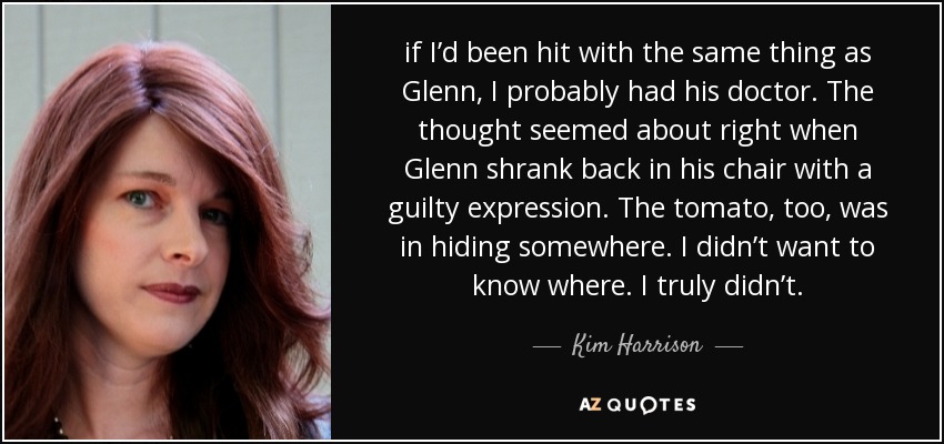 if I’d been hit with the same thing as Glenn, I probably had his doctor. The thought seemed about right when Glenn shrank back in his chair with a guilty expression. The tomato, too, was in hiding somewhere. I didn’t want to know where. I truly didn’t. - Kim Harrison