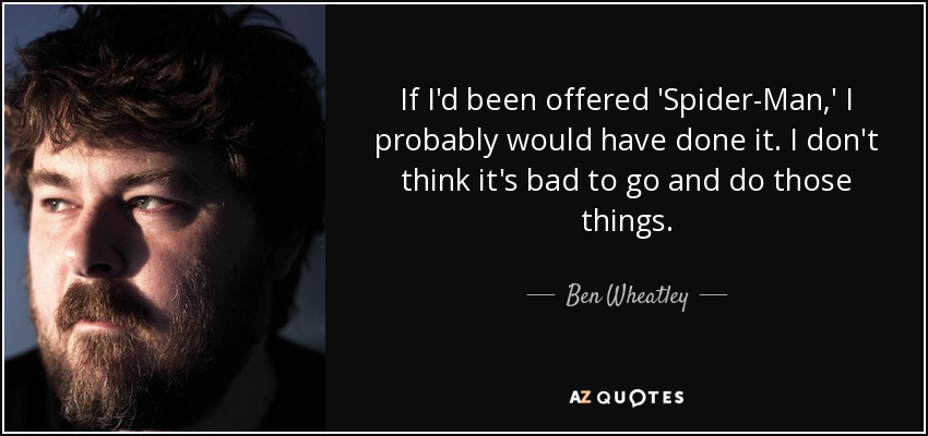 If I'd been offered 'Spider-Man,' I probably would have done it. I don't think it's bad to go and do those things. - Ben Wheatley