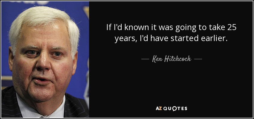 If I'd known it was going to take 25 years, I'd have started earlier. - Ken Hitchcock