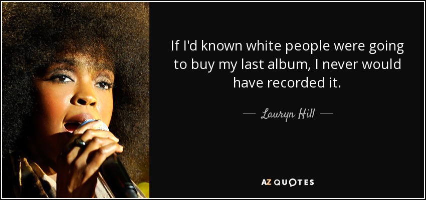 If I'd known white people were going to buy my last album, I never would have recorded it. - Lauryn Hill