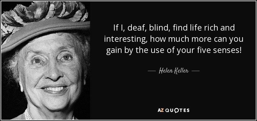If I, deaf, blind, find life rich and interesting, how much more can you gain by the use of your five senses! - Helen Keller
