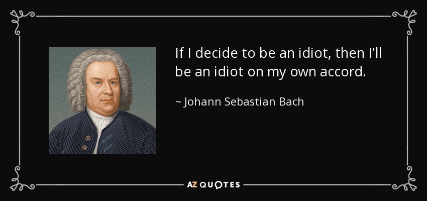 If I decide to be an idiot, then I'll be an idiot on my own accord. - Johann Sebastian Bach