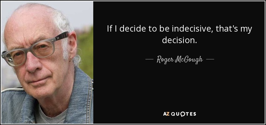 If I decide to be indecisive, that's my decision. - Roger McGough