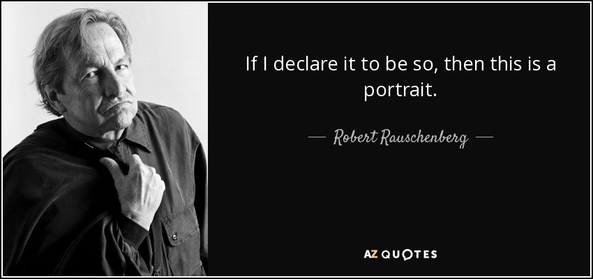 If I declare it to be so, then this is a portrait. - Robert Rauschenberg