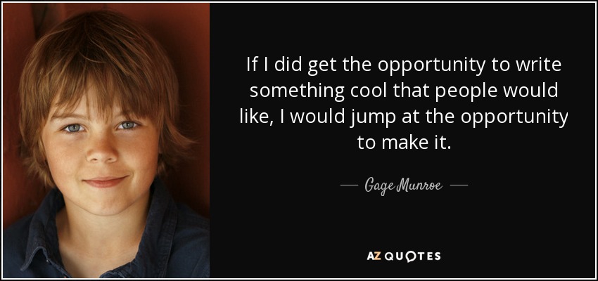 If I did get the opportunity to write something cool that people would like, I would jump at the opportunity to make it. - Gage Munroe
