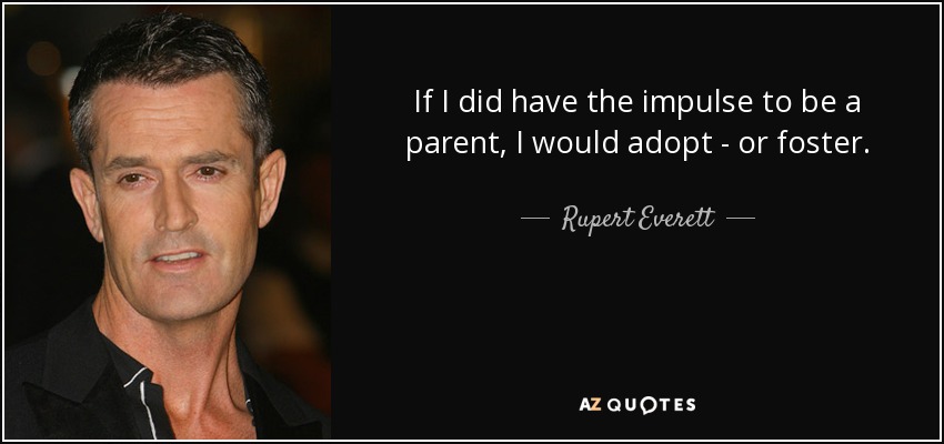 If I did have the impulse to be a parent, I would adopt - or foster. - Rupert Everett