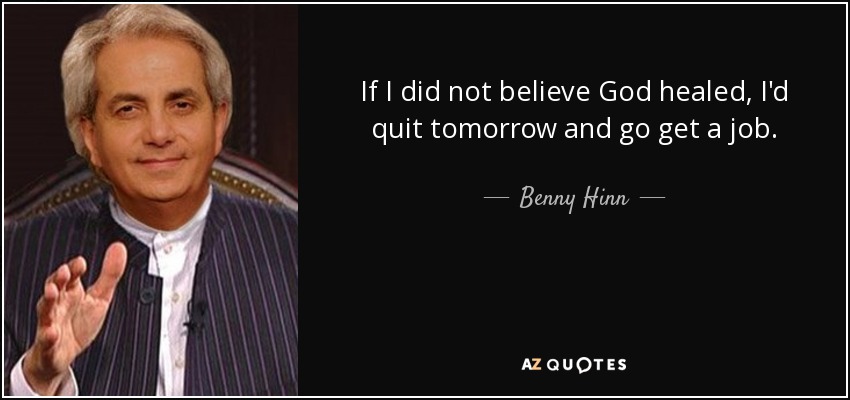 If I did not believe God healed, I'd quit tomorrow and go get a job. - Benny Hinn