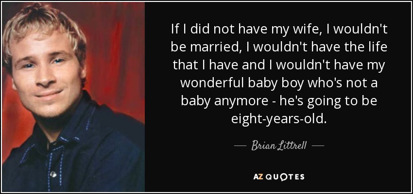 If I did not have my wife, I wouldn't be married, I wouldn't have the life that I have and I wouldn't have my wonderful baby boy who's not a baby anymore - he's going to be eight-years-old. - Brian Littrell