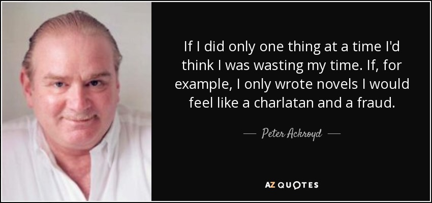 If I did only one thing at a time I'd think I was wasting my time. If, for example, I only wrote novels I would feel like a charlatan and a fraud. - Peter Ackroyd