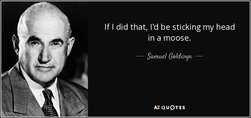If I did that, I'd be sticking my head in a moose. - Samuel Goldwyn