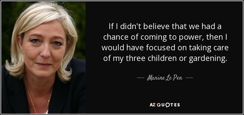 If I didn't believe that we had a chance of coming to power, then I would have focused on taking care of my three children or gardening. - Marine Le Pen