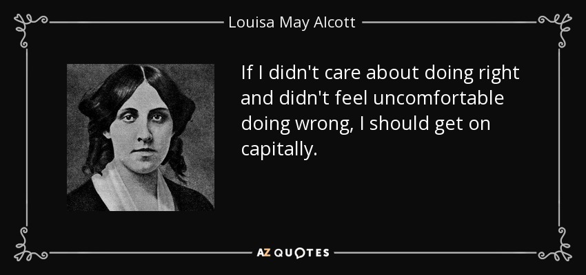 If I didn't care about doing right and didn't feel uncomfortable doing wrong, I should get on capitally. - Louisa May Alcott