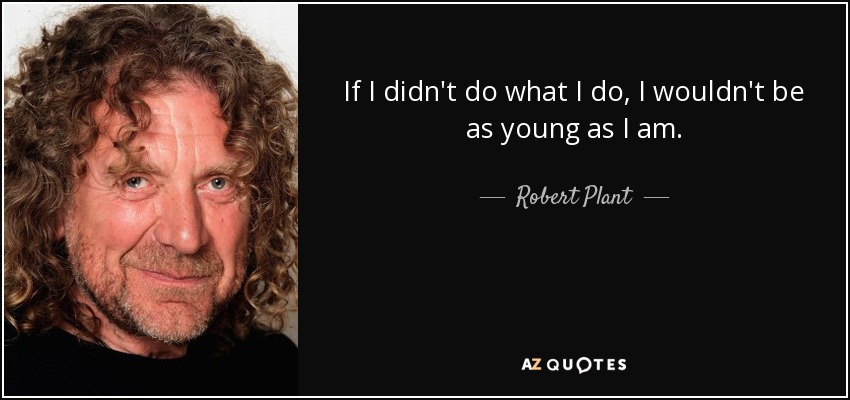 If I didn't do what I do, I wouldn't be as young as I am. - Robert Plant