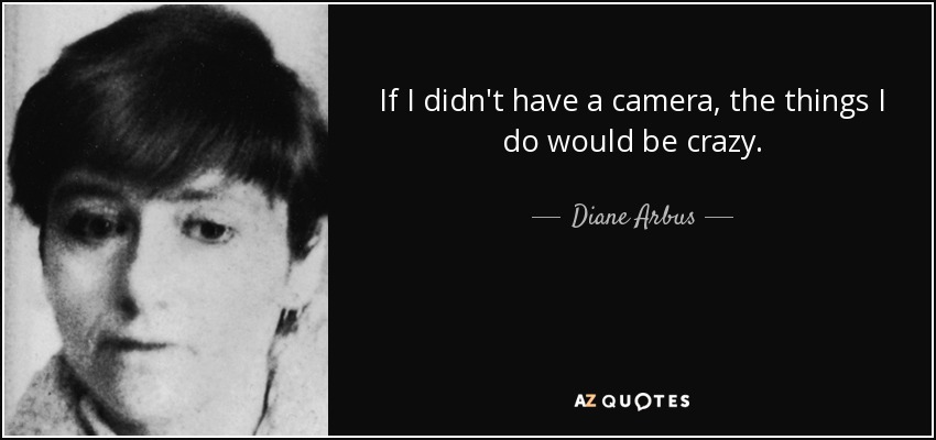 If I didn't have a camera, the things I do would be crazy. - Diane Arbus