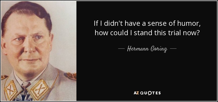 If I didn't have a sense of humor, how could I stand this trial now? - Hermann Goring