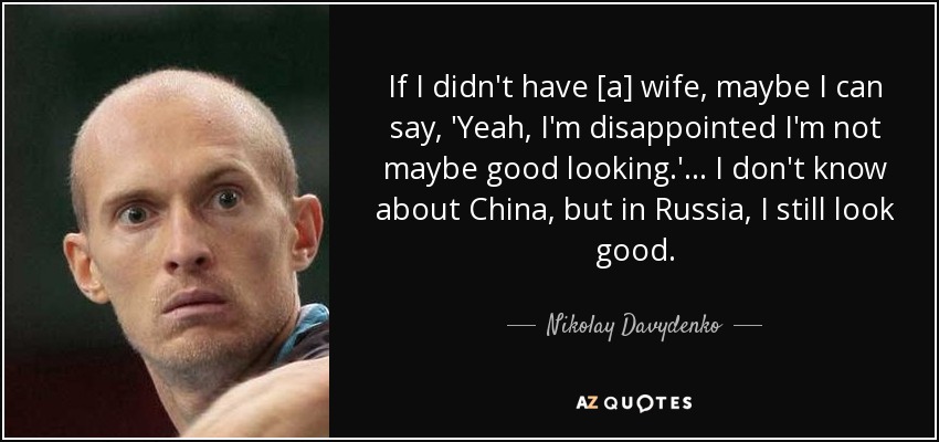 If I didn't have [a] wife, maybe I can say, 'Yeah, I'm disappointed I'm not maybe good looking.' ... I don't know about China, but in Russia, I still look good. - Nikolay Davydenko