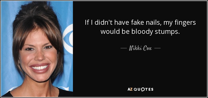 If I didn't have fake nails, my fingers would be bloody stumps. - Nikki Cox