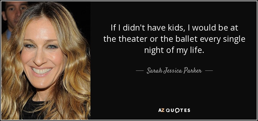 If I didn't have kids, I would be at the theater or the ballet every single night of my life. - Sarah Jessica Parker