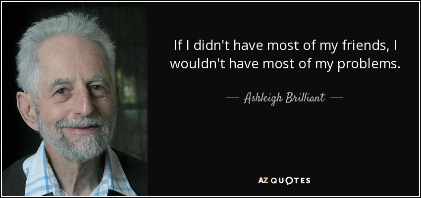 If I didn't have most of my friends, I wouldn't have most of my problems. - Ashleigh Brilliant