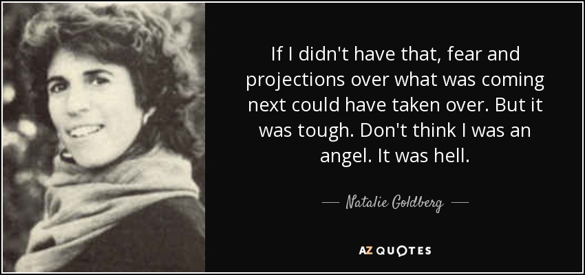 If I didn't have that, fear and projections over what was coming next could have taken over. But it was tough. Don't think I was an angel. It was hell. - Natalie Goldberg