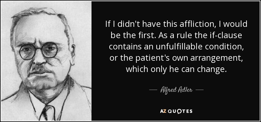 If I didn't have this affliction, I would be the first. As a rule the if-clause contains an unfulfillable condition, or the patient's own arrangement, which only he can change. - Alfred Adler