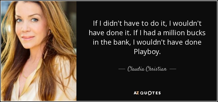 If I didn't have to do it, I wouldn't have done it. If I had a million bucks in the bank, I wouldn't have done Playboy. - Claudia Christian