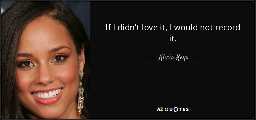 If I didn't love it, I would not record it. - Alicia Keys
