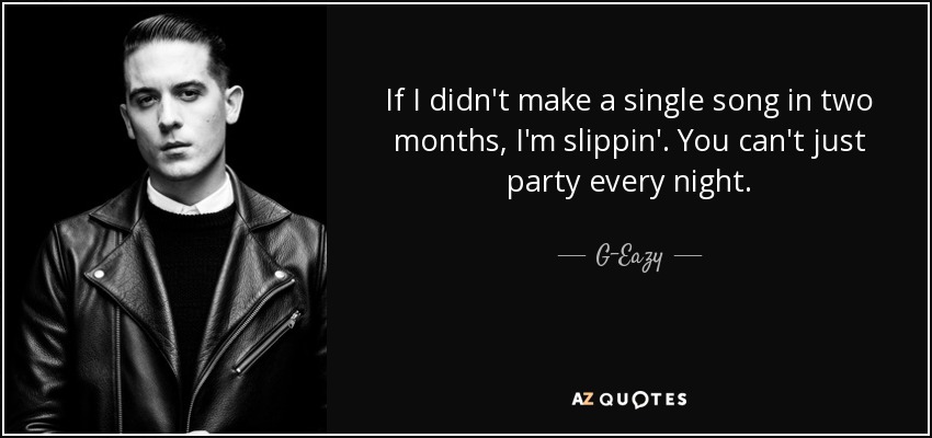 If I didn't make a single song in two months, I'm slippin'. You can't just party every night. - G-Eazy