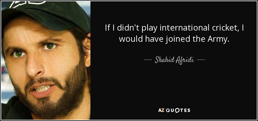 If I didn't play international cricket, I would have joined the Army. - Shahid Afridi