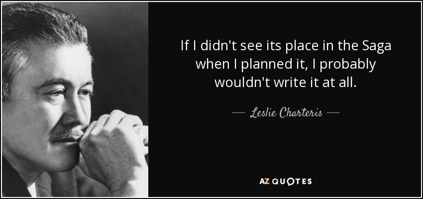 If I didn't see its place in the Saga when I planned it, I probably wouldn't write it at all. - Leslie Charteris