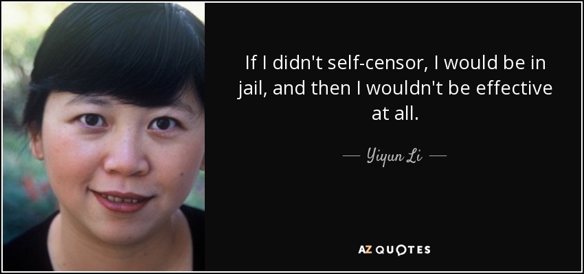If I didn't self-censor, I would be in jail, and then I wouldn't be effective at all. - Yiyun Li