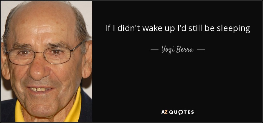 If I didn't wake up I'd still be sleeping - Yogi Berra