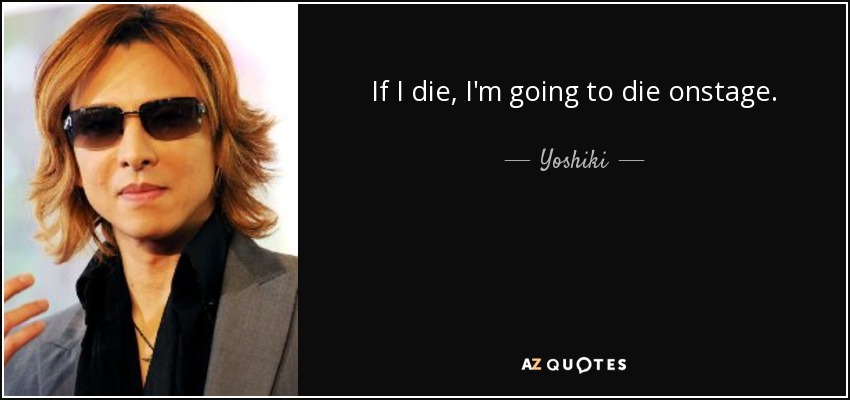 If I die, I'm going to die onstage. - Yoshiki