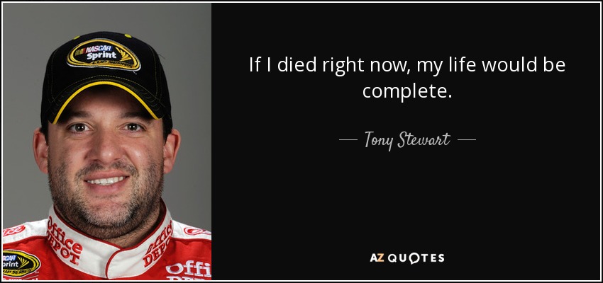 If I died right now, my life would be complete. - Tony Stewart