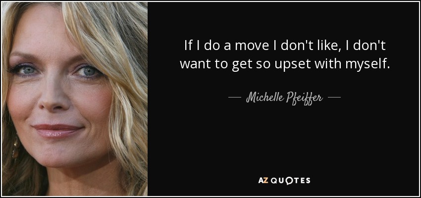 If I do a move I don't like, I don't want to get so upset with myself. - Michelle Pfeiffer