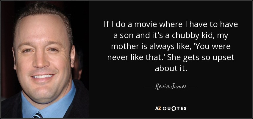 If I do a movie where I have to have a son and it's a chubby kid, my mother is always like, 'You were never like that.' She gets so upset about it. - Kevin James