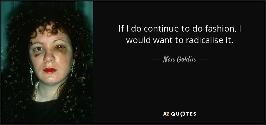 If I do continue to do fashion, I would want to radicalise it. - Nan Goldin
