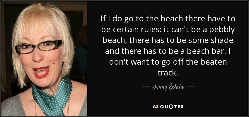 If I do go to the beach there have to be certain rules: it can't be a pebbly beach, there has to be some shade and there has to be a beach bar. I don't want to go off the beaten track. - Jenny Eclair