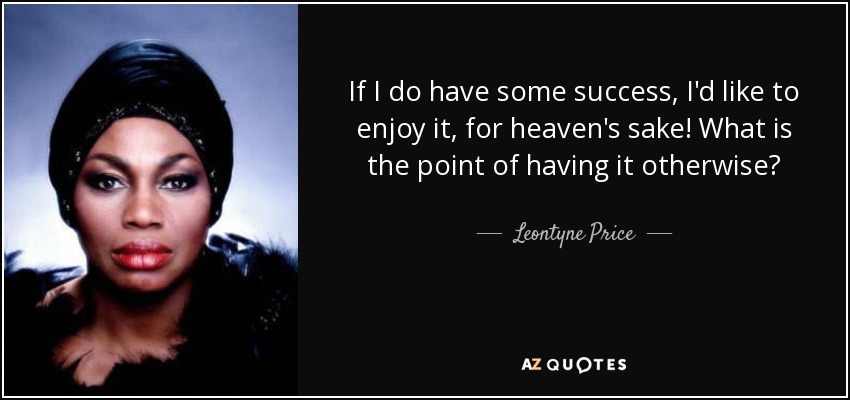 If I do have some success, I'd like to enjoy it, for heaven's sake! What is the point of having it otherwise? - Leontyne Price