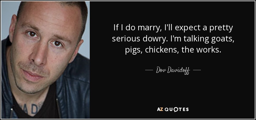 If I do marry, I'll expect a pretty serious dowry. I'm talking goats, pigs, chickens, the works. - Dov Davidoff