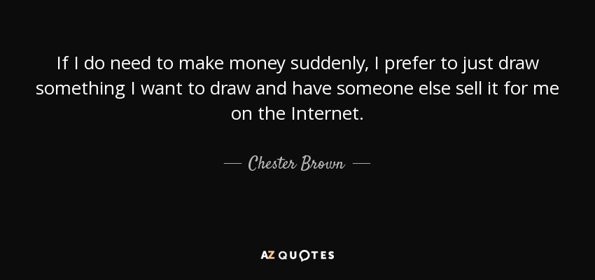 If I do need to make money suddenly, I prefer to just draw something I want to draw and have someone else sell it for me on the Internet. - Chester Brown